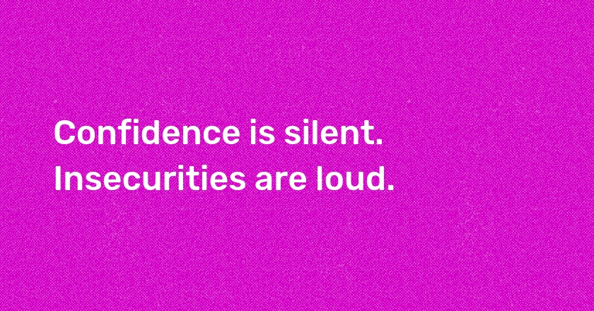 Confidence is silent. Insecurities are loud.