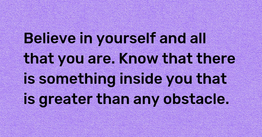 Believe in yourself and all that you are. Know that there is something inside you that is greater than any obstacle.