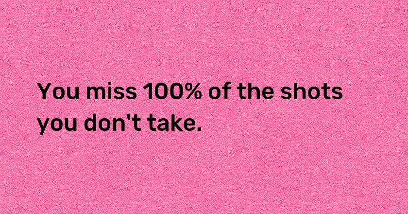 You miss 100% of the shots you don't take.