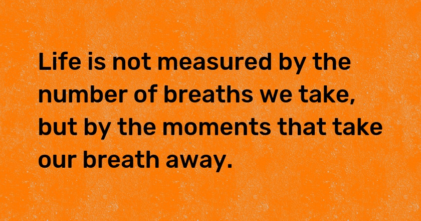 Life is not measured by the number of breaths we take, but by the moments that take our breath away.