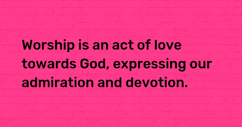 Worship is an act of love towards God, expressing our admiration and devotion.