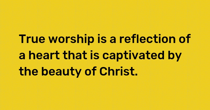 True worship is a reflection of a heart that is captivated by the beauty of Christ.