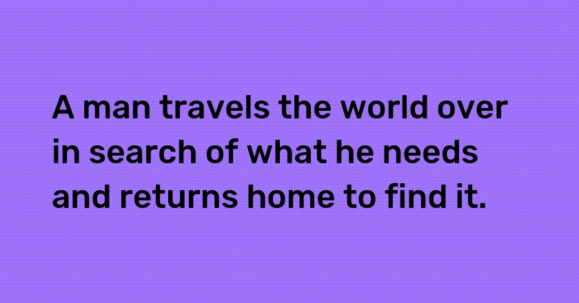 A man travels the world over in search of what he needs and returns home to find it.