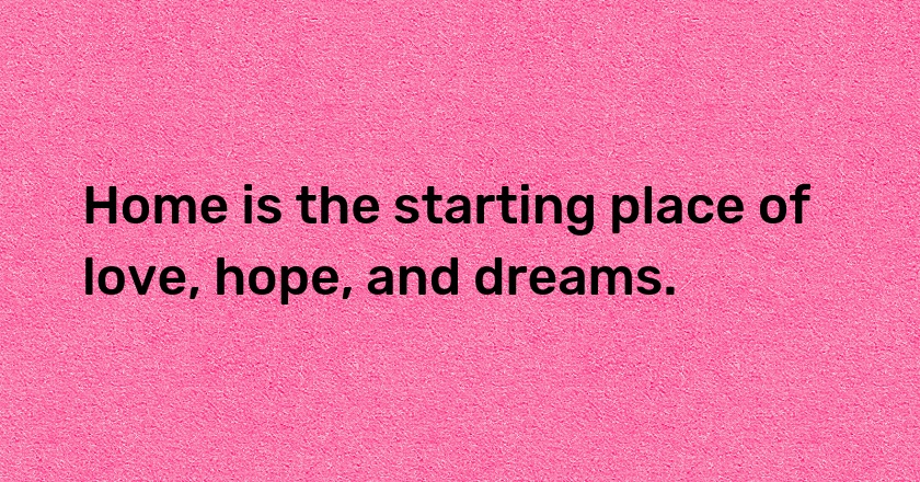 Home is the starting place of love, hope, and dreams.