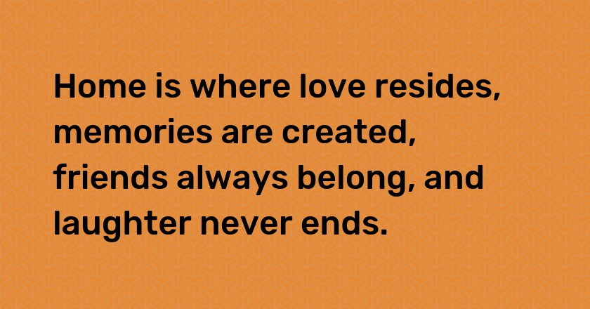 Home is where love resides, memories are created, friends always belong, and laughter never ends.