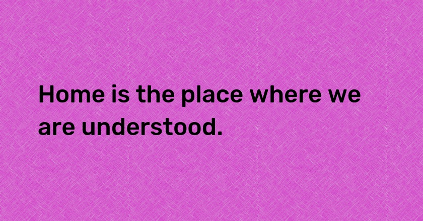 Home is the place where we are understood.