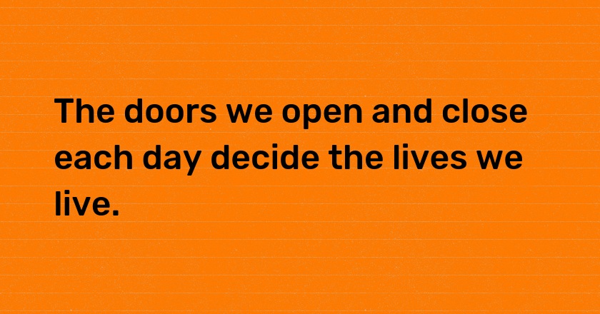 The doors we open and close each day decide the lives we live.