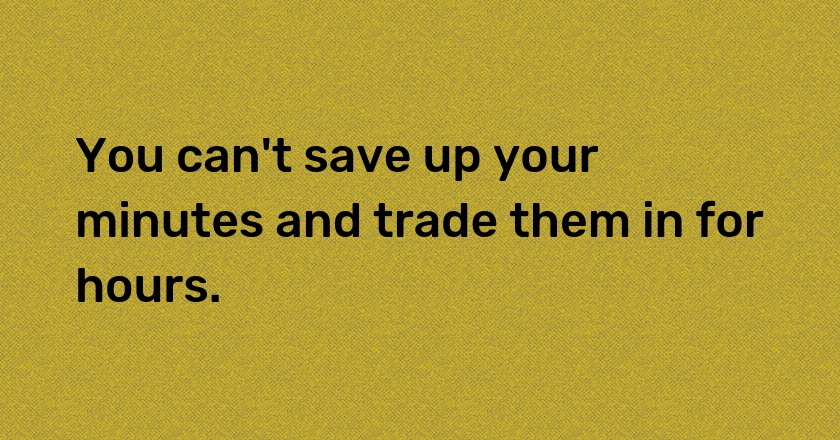 You can't save up your minutes and trade them in for hours.