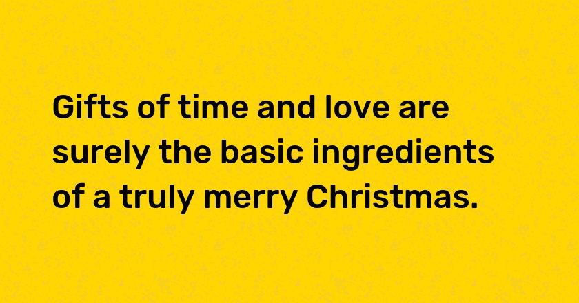 Gifts of time and love are surely the basic ingredients of a truly merry Christmas.