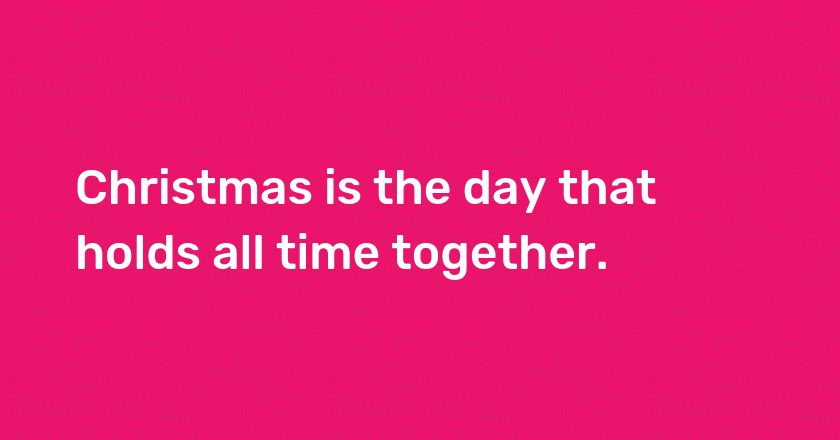 Christmas is the day that holds all time together.