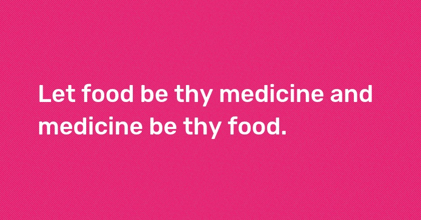 Let food be thy medicine and medicine be thy food.