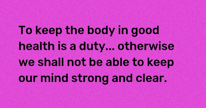 To keep the body in good health is a duty... otherwise we shall not be able to keep our mind strong and clear.