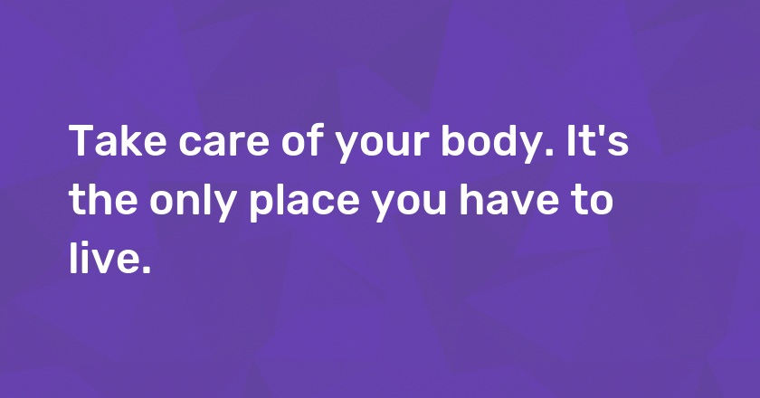 Take care of your body. It's the only place you have to live.