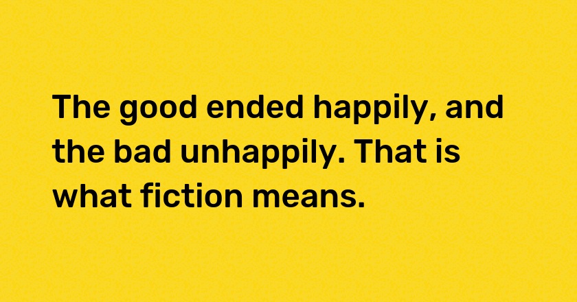 The good ended happily, and the bad unhappily. That is what fiction means.