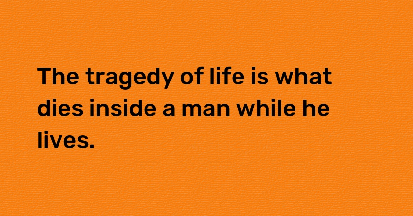 The tragedy of life is what dies inside a man while he lives.