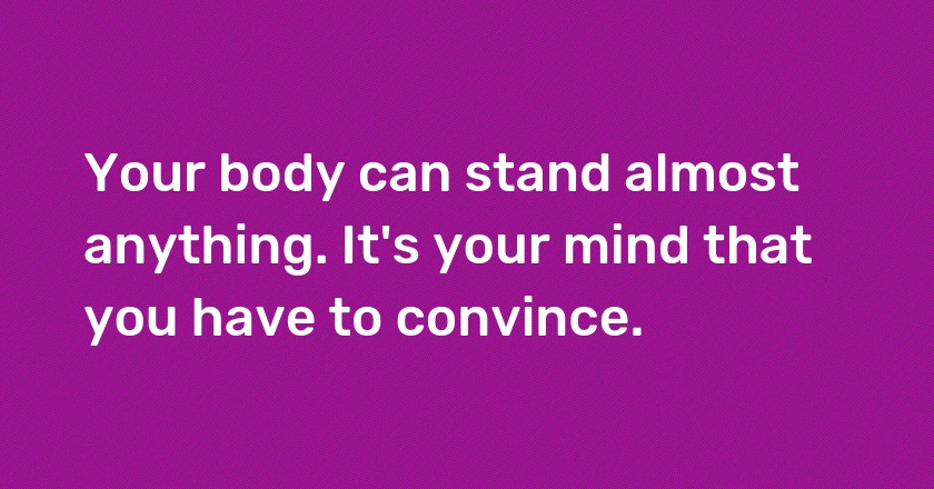 Your body can stand almost anything. It's your mind that you have to convince.