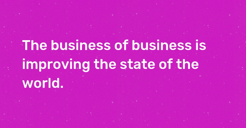 The business of business is improving the state of the world.