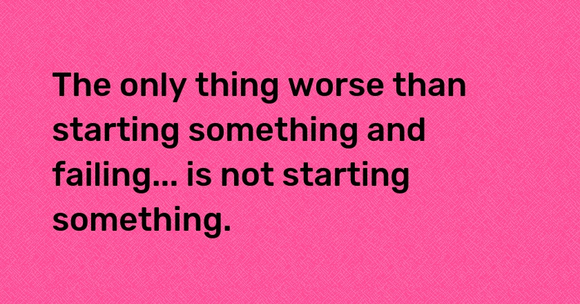 The only thing worse than starting something and failing... is not starting something.