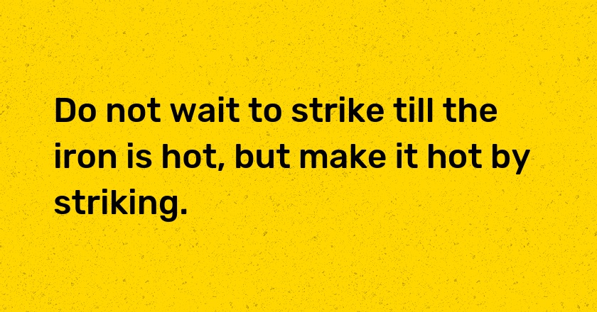 Do not wait to strike till the iron is hot, but make it hot by striking.