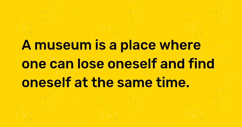 A museum is a place where one can lose oneself and find oneself at the same time.