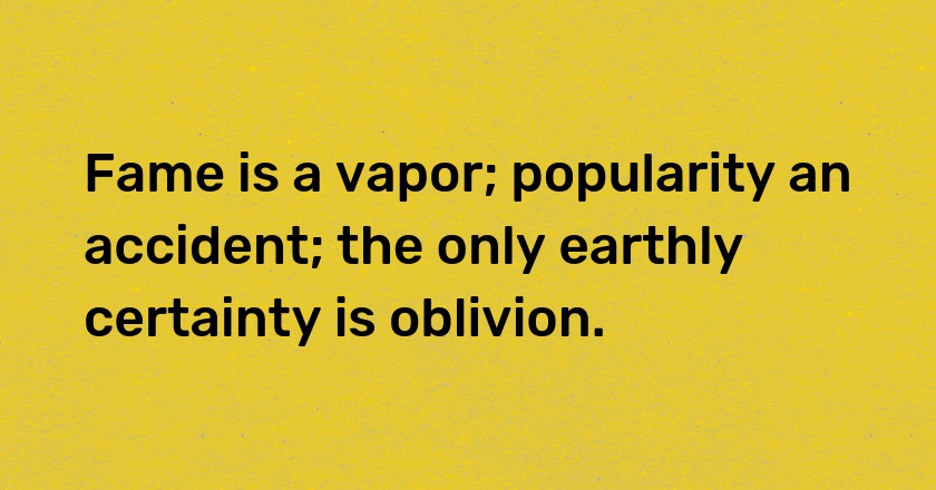 Fame is a vapor; popularity an accident; the only earthly certainty is oblivion.