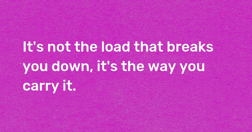 It's not the load that breaks you down, it's the way you carry it.