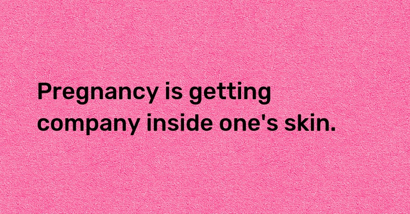 Pregnancy is getting company inside one's skin.