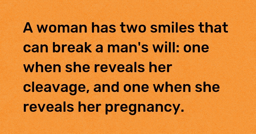 A woman has two smiles that can break a man's will: one when she reveals her cleavage, and one when she reveals her pregnancy.