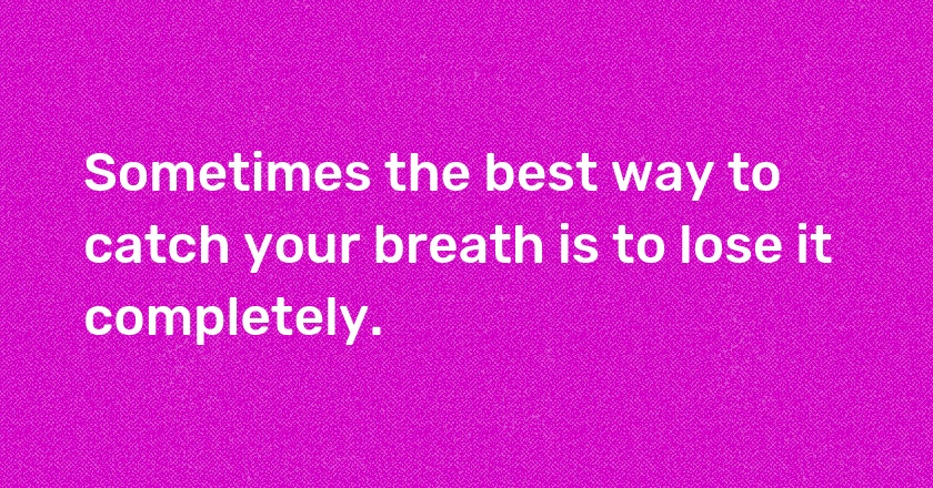 Sometimes the best way to catch your breath is to lose it completely.