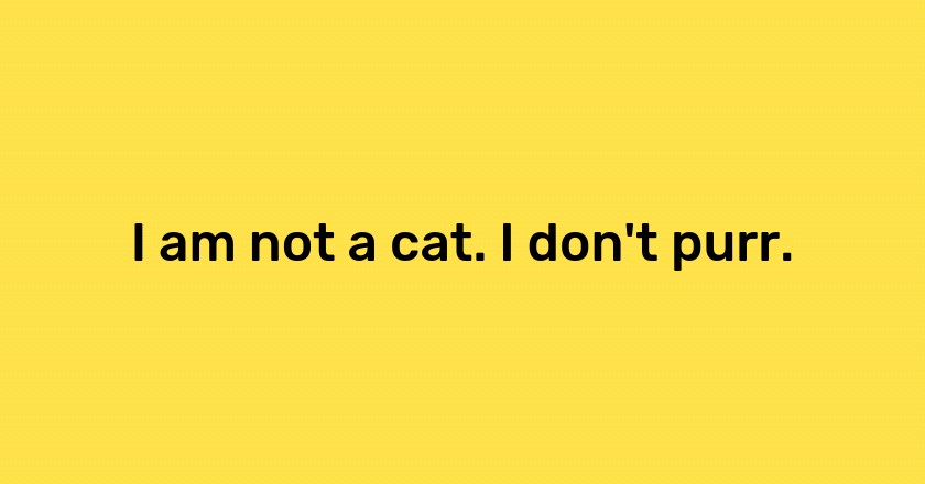 I am not a cat. I don't purr.