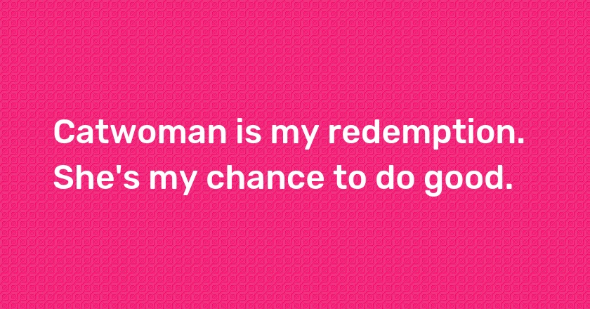 Catwoman is my redemption. She's my chance to do good.