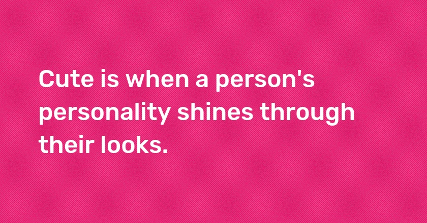 Cute is when a person's personality shines through their looks.