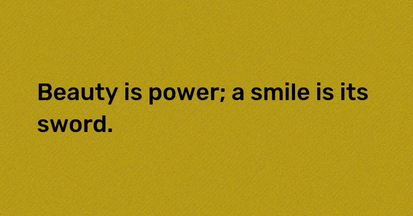 Beauty is power; a smile is its sword.