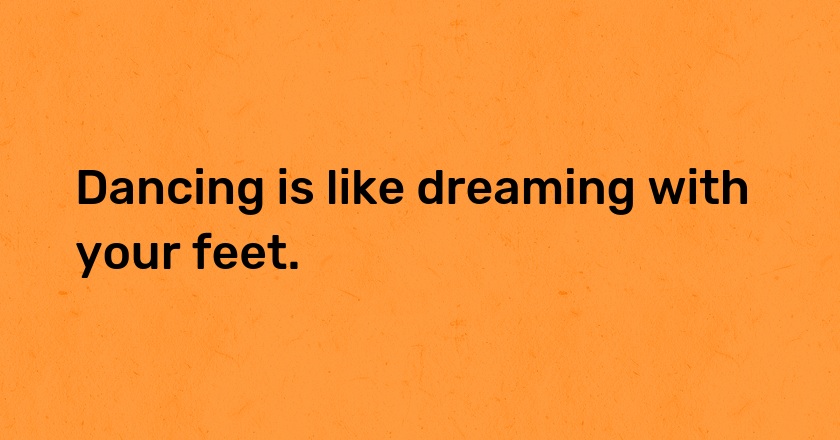 Dancing is like dreaming with your feet.