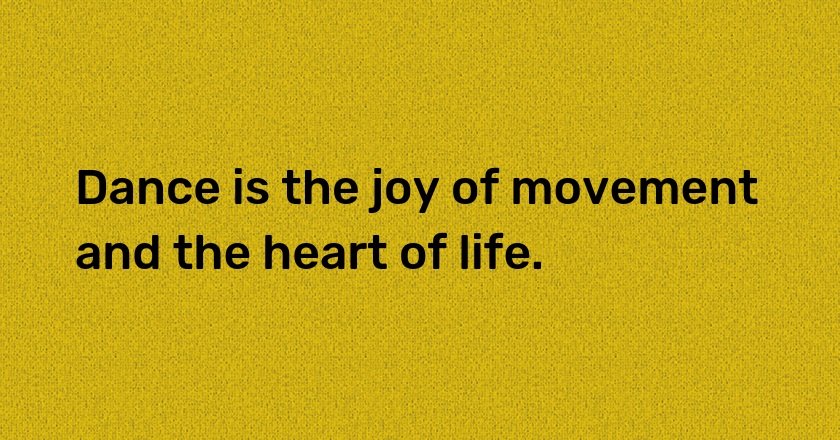 Dance is the joy of movement and the heart of life.