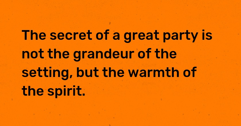 The secret of a great party is not the grandeur of the setting, but the warmth of the spirit.