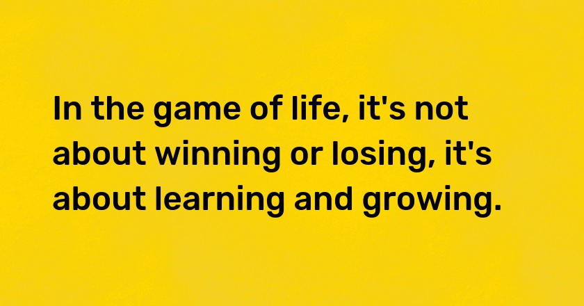 In the game of life, it's not about winning or losing, it's about learning and growing.