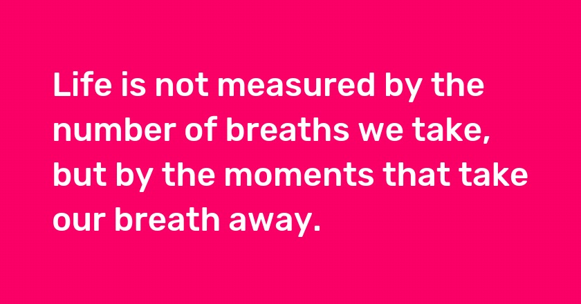 Life is not measured by the number of breaths we take, but by the moments that take our breath away.