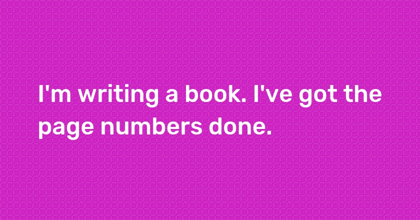 I'm writing a book. I've got the page numbers done.