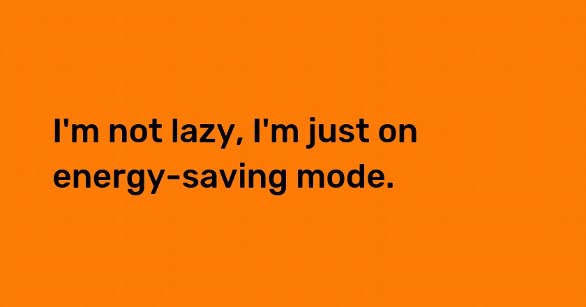 I'm not lazy, I'm just on energy-saving mode.