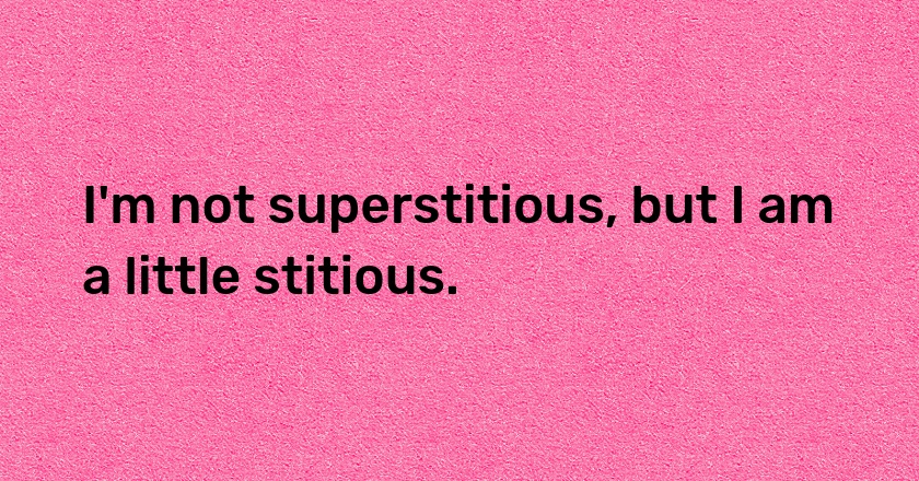 I'm not superstitious, but I am a little stitious.