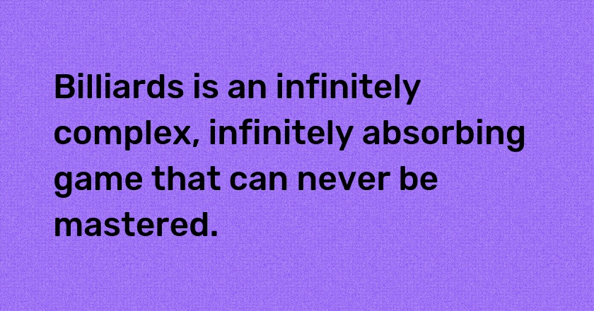 Billiards is an infinitely complex, infinitely absorbing game that can never be mastered.