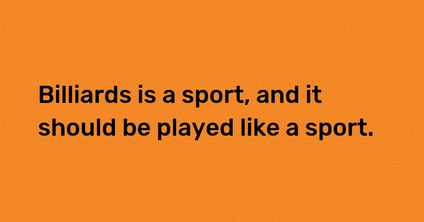 Billiards is a sport, and it should be played like a sport.