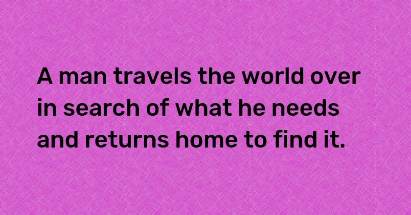 A man travels the world over in search of what he needs and returns home to find it.