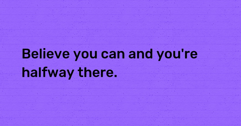 Believe you can and you're halfway there.