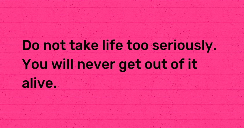 Do not take life too seriously. You will never get out of it alive.