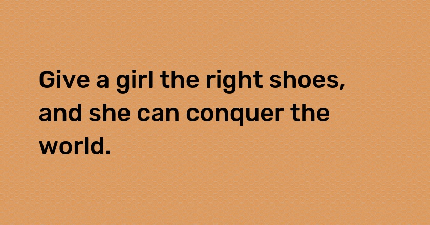 Give a girl the right shoes, and she can conquer the world.