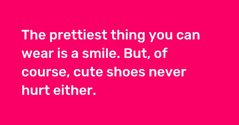 The prettiest thing you can wear is a smile. But, of course, cute shoes never hurt either.