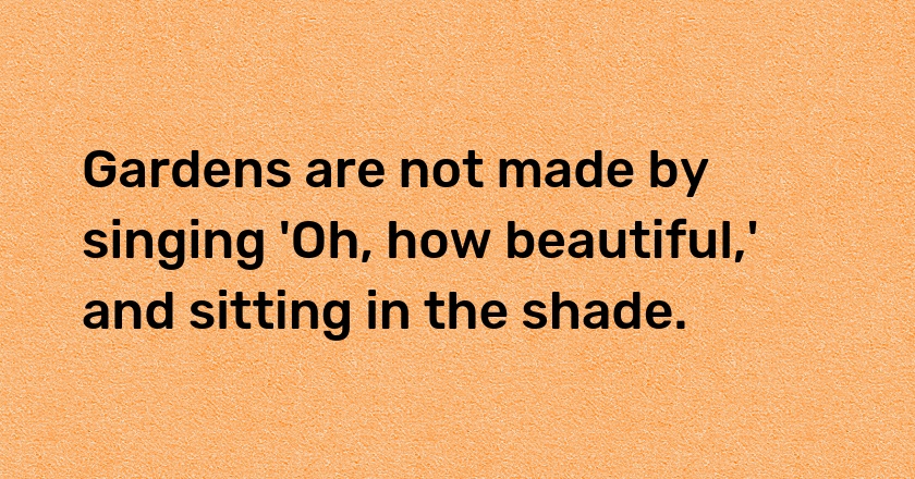 Gardens are not made by singing 'Oh, how beautiful,' and sitting in the shade.