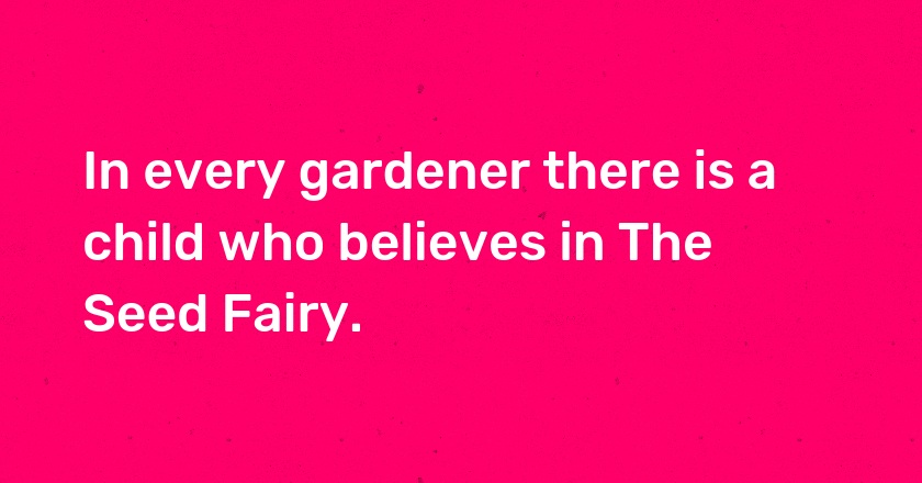 In every gardener there is a child who believes in The Seed Fairy.